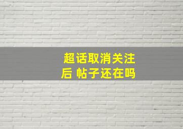 超话取消关注后 帖子还在吗